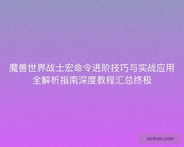 魔兽世界战士宏命令进阶技巧与实战应用全解析指南深度教程汇总终极