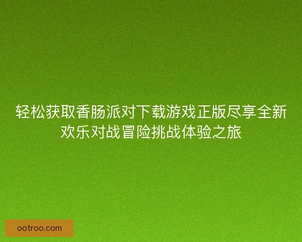 轻松获取香肠派对下载游戏正版尽享全新欢乐对战冒险挑战体验之旅