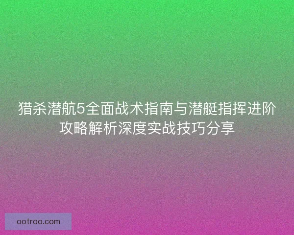 猎杀潜航5全面战术指南与潜艇指挥进阶攻略解析深度实战技巧分享