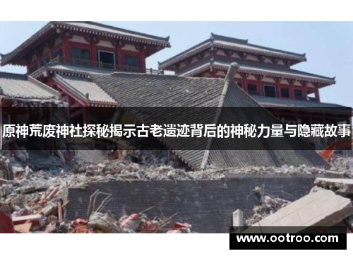 原神荒废神社探秘揭示古老遗迹背后的神秘力量与隐藏故事