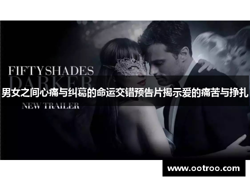 男女之间心痛与纠葛的命运交错预告片揭示爱的痛苦与挣扎