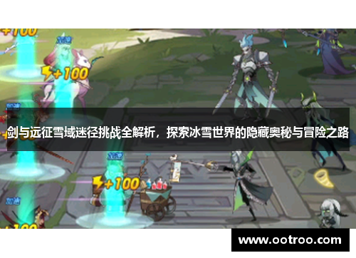 剑与远征雪域迷径挑战全解析，探索冰雪世界的隐藏奥秘与冒险之路