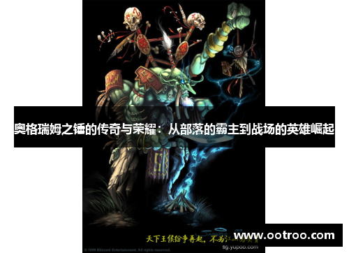 奥格瑞姆之锤的传奇与荣耀：从部落的霸主到战场的英雄崛起