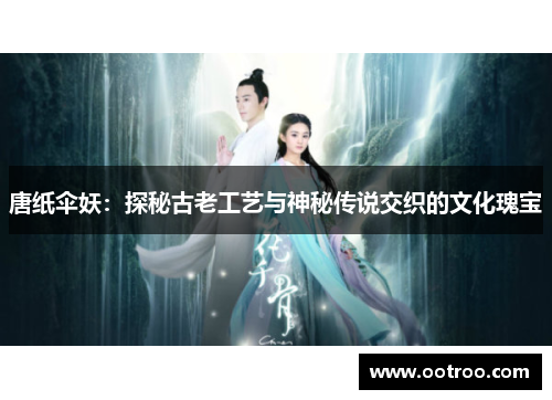 唐纸伞妖：探秘古老工艺与神秘传说交织的文化瑰宝