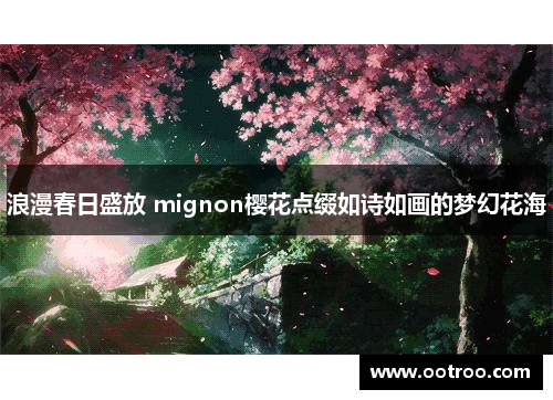 浪漫春日盛放 mignon樱花点缀如诗如画的梦幻花海