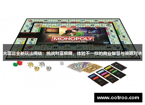 大富翁全新玩法揭晓：挑战财富极限，体验不一样的商业智慧与策略对决